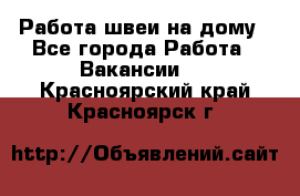 Работа швеи на дому - Все города Работа » Вакансии   . Красноярский край,Красноярск г.